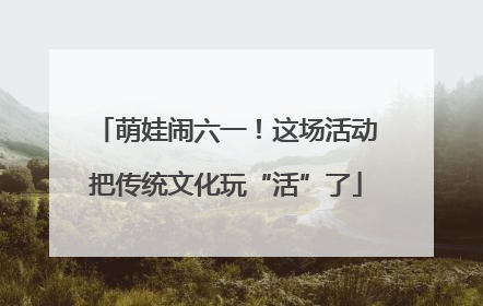 萌娃闹六一！这场活动把传统文化玩“活”了