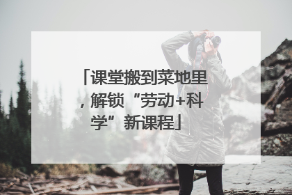 课堂搬到菜地里，解锁“劳动+科学”新课程