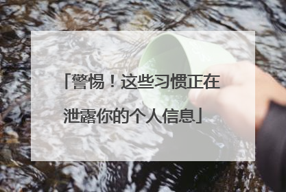 警惕！这些习惯正在泄露你的个人信息