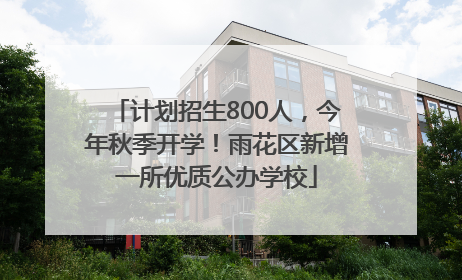 计划招生800人，今年秋季开学！雨花区新增一所优质公办学校