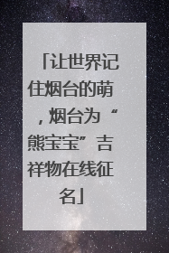 让世界记住烟台的萌，烟台为“熊宝宝”吉祥物在线征名