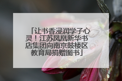 让书香浸润学子心灵！江苏凤凰新华书店集团向南京鼓楼区教育局捐赠图书