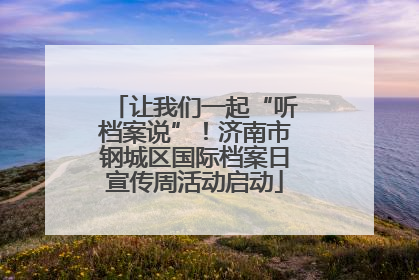让我们一起“听档案说”！济南市钢城区国际档案日宣传周活动启动