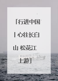 行进中国丨心往长白山 松花江上游