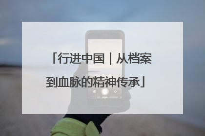 行进中国｜从档案到血脉的精神传承