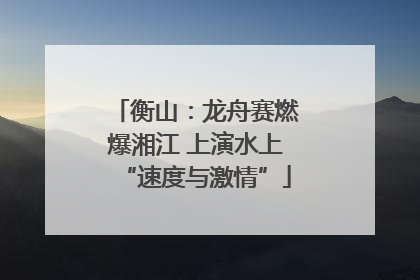 衡山：龙舟赛燃爆湘江 上演水上“速度与激情”