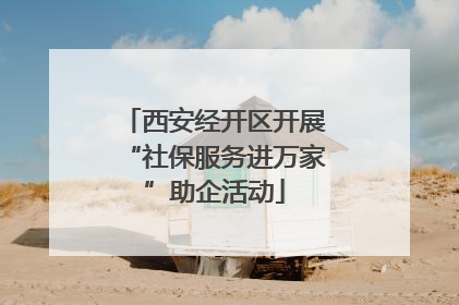 西安经开区开展“社保服务进万家”助企活动