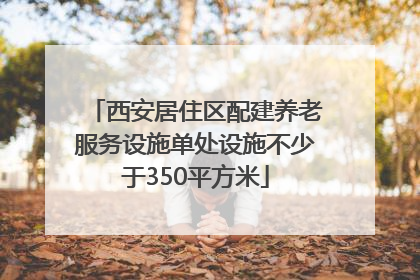 西安居住区配建养老服务设施单处设施不少于350平方米