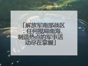 解放军南部战区：任何搅局南海、制造热点的军事活动尽在掌握