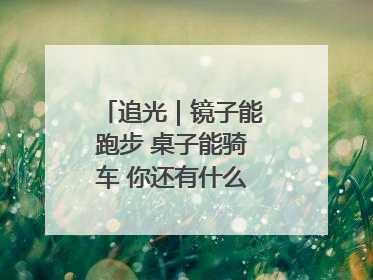 追光｜镜子能跑步 桌子能骑车 你还有什么理由不健身！