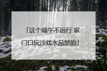 这个端午不远行 家门口玩沙戏水品楚韵