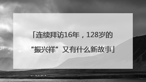 连续拜访16年，128岁的“振兴祥”又有什么新故事