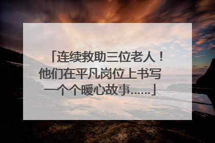 连续救助三位老人！他们在平凡岗位上书写一个个暖心故事……