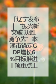 辽宁发布｜“振兴新突破 决胜勇争先”本溪市锚定GDP增长6%目标推进十项重点工作