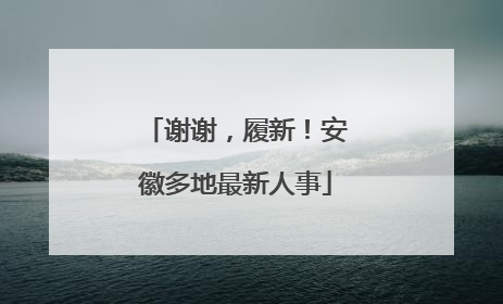 谢谢，履新！安徽多地最新人事