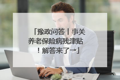 豫政问答丨事关养老保险病残津贴！解答来了→