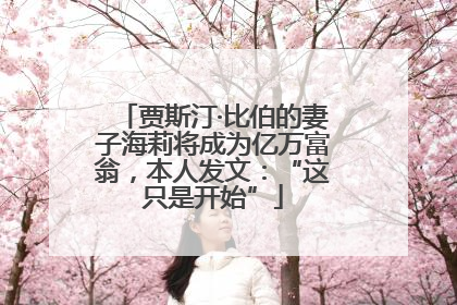 贾斯汀·比伯的妻子海莉将成为亿万富翁，本人发文：“这只是开始”