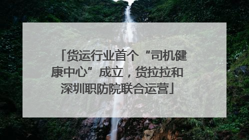 货运行业首个“司机健康中心”成立，货拉拉和深圳职防院联合运营