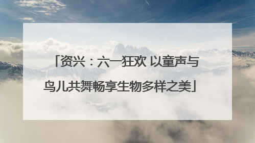 资兴：六一狂欢 以童声与鸟儿共舞畅享生物多样之美