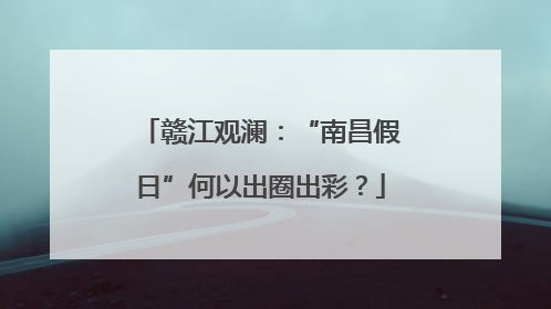 赣江观澜：“南昌假日”何以出圈出彩？