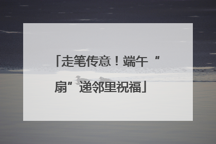 走笔传意！端午“扇”递邻里祝福