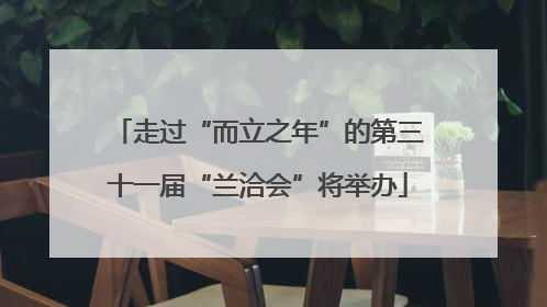 走过“而立之年”的第三十一届“兰洽会”将举办