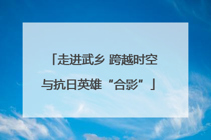 走进武乡 跨越时空与抗日英雄“合影”