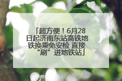 超方便！6月28日起济南东站高铁地铁换乘免安检 直接“刷”进地铁站