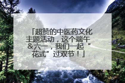 超赞的中医药文化主题活动，这个端午＆六一，我们一起“花式”过双节！