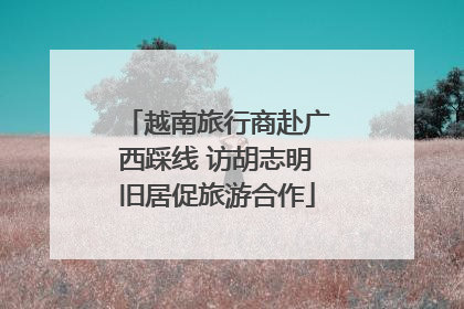越南旅行商赴广西踩线 访胡志明旧居促旅游合作