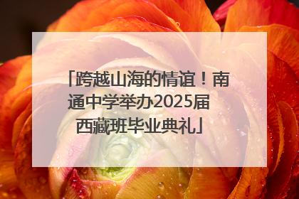 跨越山海的情谊！南通中学举办2025届西藏班毕业典礼