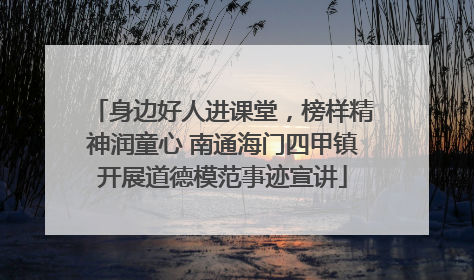 身边好人进课堂，榜样精神润童心 南通海门四甲镇开展道德模范事迹宣讲
