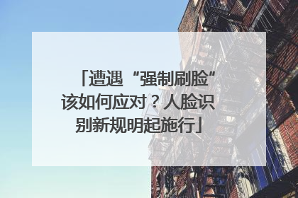 遭遇“强制刷脸”该如何应对？人脸识别新规明起施行
