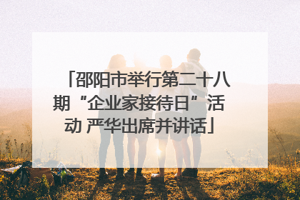 邵阳市举行第二十八期“企业家接待日”活动 严华出席并讲话