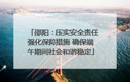 邵阳：压实安全责任强化保障措施 确保端午期间社会和谐稳定