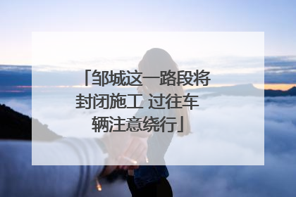 邹城这一路段将封闭施工 过往车辆注意绕行