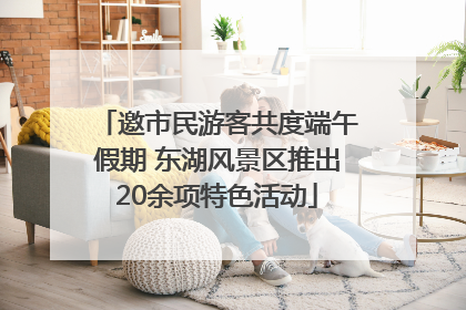 邀市民游客共度端午假期 东湖风景区推出20余项特色活动