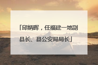 邱炳晖，任福建一地副县长、县公安局局长
