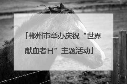 郴州市举办庆祝“世界献血者日”主题活动