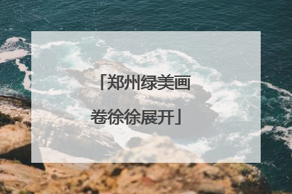 郑州绿美画卷徐徐展开