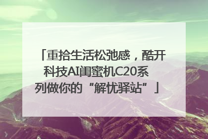 重拾生活松弛感，酷开科技AI闺蜜机C20系列做你的“解忧驿站”