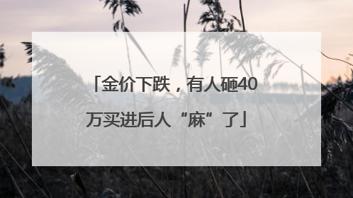 金价下跌，有人砸40万买进后人“麻”了