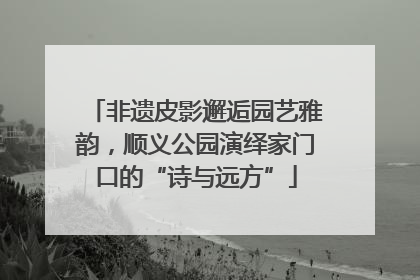 非遗皮影邂逅园艺雅韵，顺义公园演绎家门口的“诗与远方”