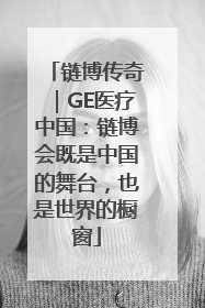 链博传奇｜GE医疗中国：链博会既是中国的舞台，也是世界的橱窗