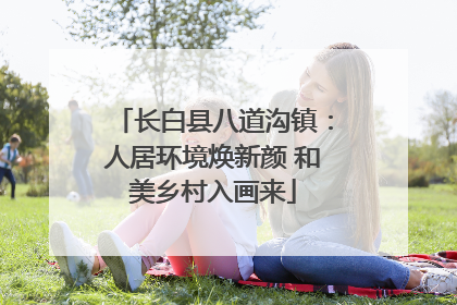 长白县八道沟镇：人居环境焕新颜 和美乡村入画来