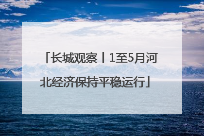 长城观察丨1至5月河北经济保持平稳运行