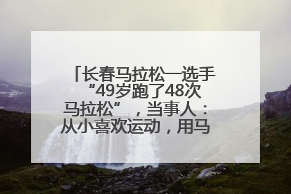 长春马拉松一选手“49岁跑了48次马拉松”，当事人：从小喜欢运动，用马拉松感受大自然