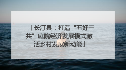长汀县：打造“五好三共”庭院经济发展模式激活乡村发展新动能
