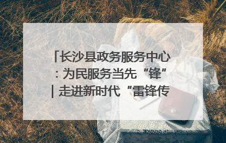 长沙县政务服务中心：为民服务当先“锋”｜走进新时代“雷锋传人 长沙榜样”