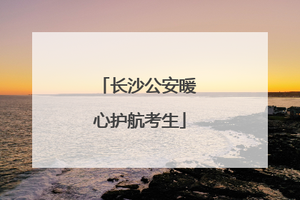 长沙公安暖心护航考生